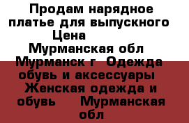 Продам нарядное платье для выпускного › Цена ­ 2 500 - Мурманская обл., Мурманск г. Одежда, обувь и аксессуары » Женская одежда и обувь   . Мурманская обл.